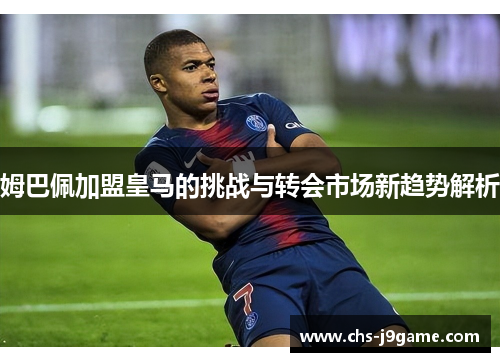 姆巴佩加盟皇马的挑战与转会市场新趋势解析