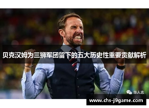 贝克汉姆为三狮军团留下的五大历史性重要贡献解析